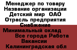 Менеджер по товару › Название организации ­ Детский мир, ОАО › Отрасль предприятия ­ Снабжение › Минимальный оклад ­ 22 000 - Все города Работа » Вакансии   . Калининградская обл.,Калининград г.